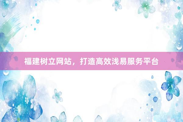 福建树立网站，打造高效浅易服务平台