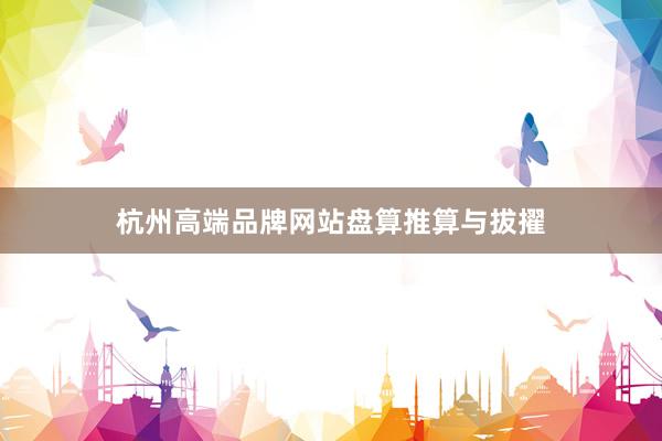 杭州高端品牌网站盘算推算与拔擢