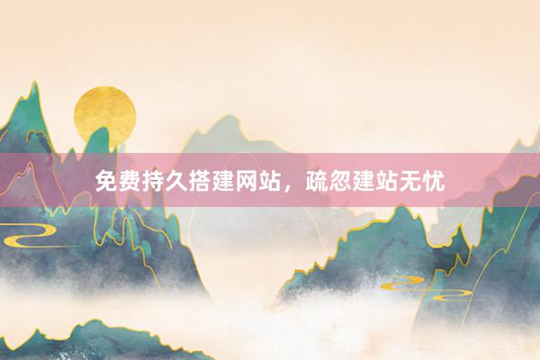 免费持久搭建网站,疏忽建站无忧