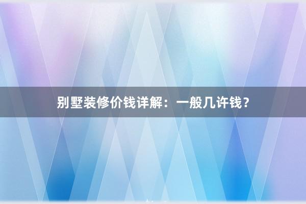 别墅装修价钱详解：一般几许钱？