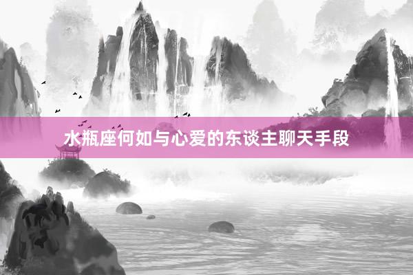 水瓶座何如与心爱的东谈主聊天手段