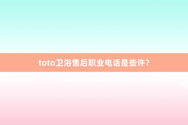 toto卫浴售后职业电话是些许？
