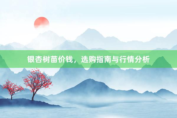 银杏树苗价钱，选购指南与行情分析