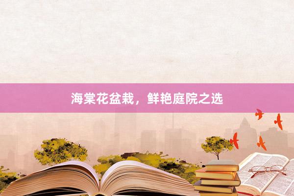 海棠花盆栽，鲜艳庭院之选